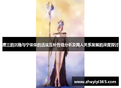 唐三的沉稳与宁荣荣的活泼互补性格分析及两人关系发展的深度探讨 唐三的沉稳与宁荣荣的活泼互补性格分析及两人关系发展的深度探讨
